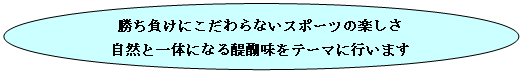 円/楕円​​: 勝ち負けにこだわらないスポーツの楽しさ
自然と一体になる醍醐味をテーマに行います
