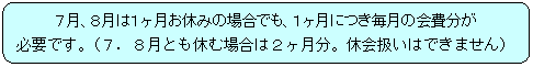 角丸四角形: ７月、８月は１ヶ月お休みの場合でも、１ヶ月につき毎月の会費分が
必要です。（７．８月とも休む場合は２ヶ月分。休会扱いはできません）
